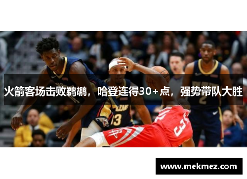 火箭客场击败鹈鹕，哈登连得30+点，强势带队大胜