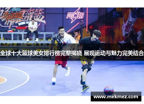 全球十大篮球美女排行榜完整揭晓 展现运动与魅力完美结合