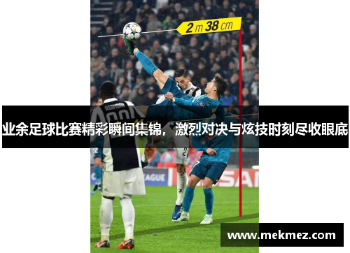业余足球比赛精彩瞬间集锦，激烈对决与炫技时刻尽收眼底