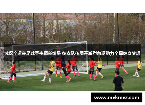 武汉全运会足球赛事精彩纷呈 多支队伍展开激烈角逐助力全民健身梦想