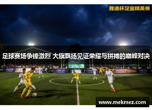 足球赛场争锋激烈 大旗飘扬见证荣耀与拼搏的巅峰对决