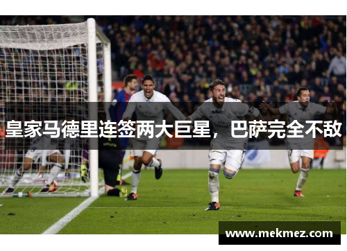 皇家马德里连签两大巨星，巴萨完全不敌
