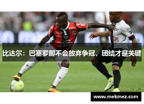 比达尔：巴塞罗那不会放弃争冠，团结才是关键