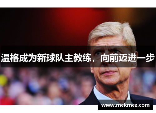 温格成为新球队主教练，向前迈进一步
