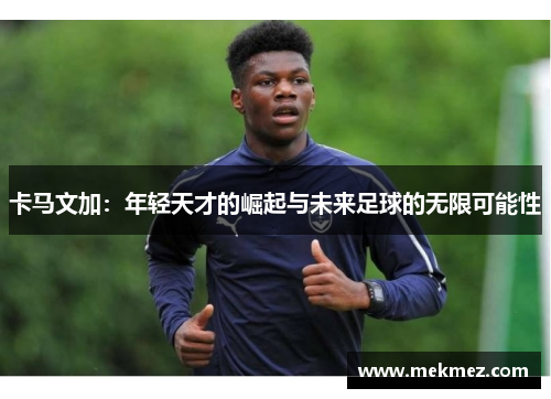 卡马文加：年轻天才的崛起与未来足球的无限可能性