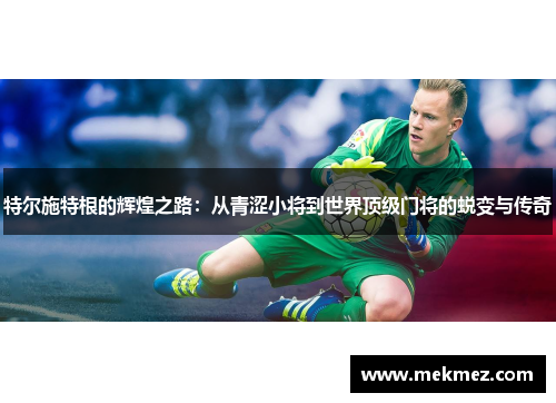 特尔施特根的辉煌之路：从青涩小将到世界顶级门将的蜕变与传奇