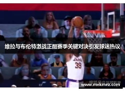 维拉与布伦特激战正酣赛季关键对决引发球迷热议