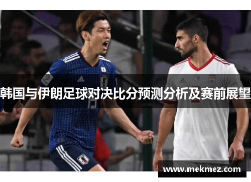 韩国与伊朗足球对决比分预测分析及赛前展望