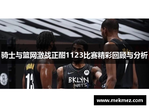 骑士与篮网激战正酣1123比赛精彩回顾与分析