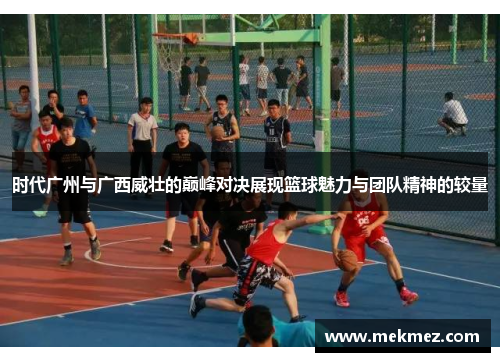 时代广州与广西威壮的巅峰对决展现篮球魅力与团队精神的较量