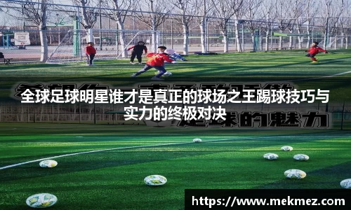 全球足球明星谁才是真正的球场之王踢球技巧与实力的终极对决